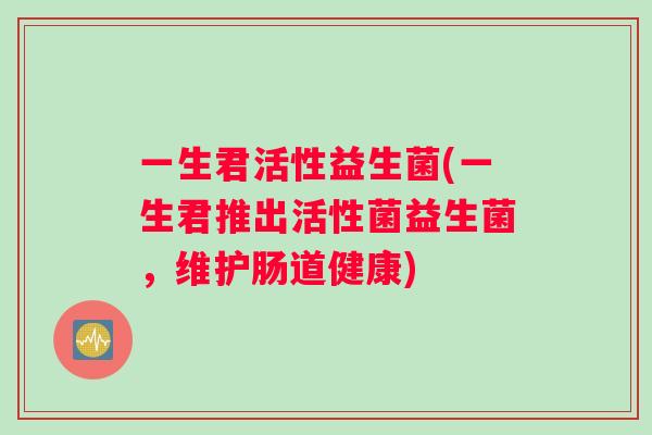 一生君活性益生菌(一生君推出活性菌益生菌，维护肠道健康)