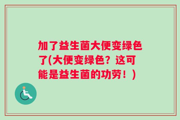 加了益生菌大便变绿色了(大便变绿色？这可能是益生菌的功劳！)