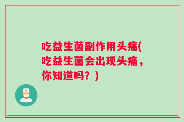 吃益生菌副作用头痛(吃益生菌会出现头痛，你知道吗？)