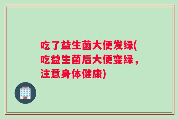 吃了益生菌大便发绿(吃益生菌后大便变绿，注意身体健康)