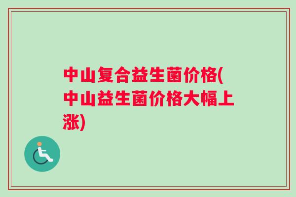 中山复合益生菌价格(中山益生菌价格大幅上涨)