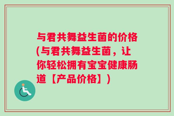 与君共舞益生菌的价格(与君共舞益生菌，让你轻松拥有宝宝健康肠道【产品价格】)