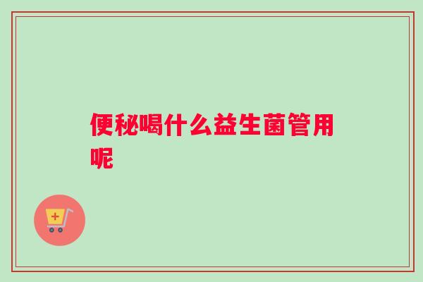 便秘喝什么益生菌管用呢