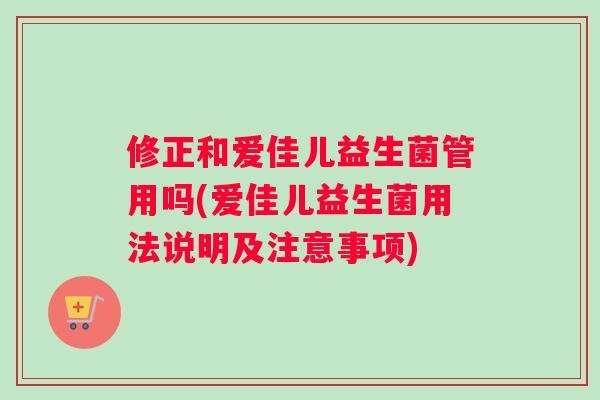 修正和爱佳儿益生菌管用吗(爱佳儿益生菌用法说明及注意事项)
