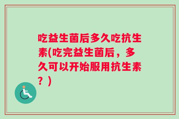 吃益生菌后多久吃抗生素(吃完益生菌后，多久可以开始服用抗生素？)