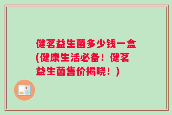 健茗益生菌多少钱一盒(健康生活必备！健茗益生菌售价揭晓！)