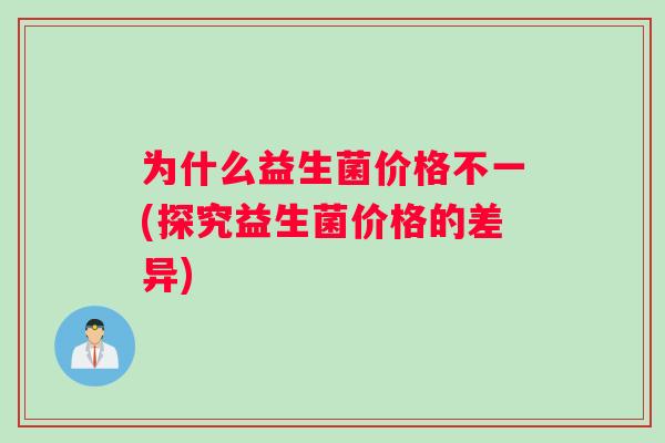 为什么益生菌价格不一(探究益生菌价格的差异)