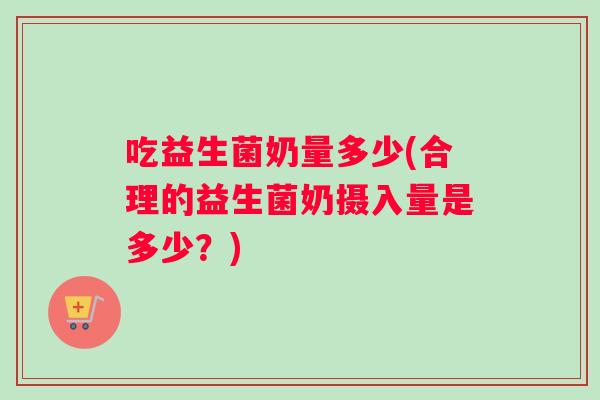 吃益生菌奶量多少(合理的益生菌奶摄入量是多少？)