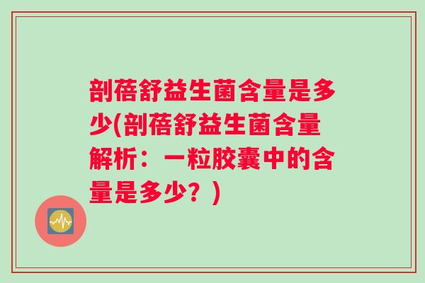 剖蓓舒益生菌含量是多少(剖蓓舒益生菌含量解析：一粒胶囊中的含量是多少？)