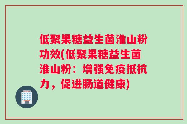 低聚果糖益生菌淮山粉功效(低聚果糖益生菌淮山粉：增强免疫抵抗力，促进肠道健康)