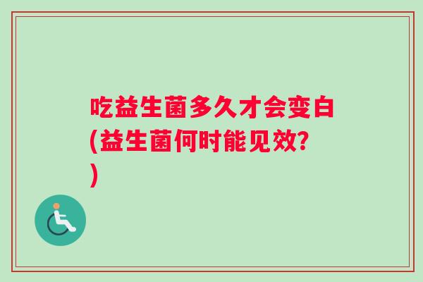 吃益生菌多久才会变白(益生菌何时能见效？)