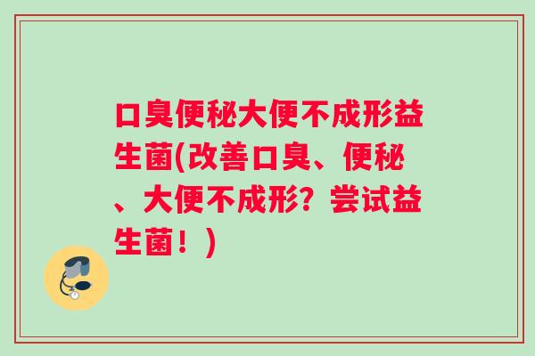 口臭便秘大便不成形益生菌(改善口臭、便秘、大便不成形？尝试益生菌！)