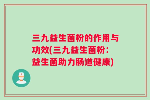 三九益生菌粉的作用与功效(三九益生菌粉：益生菌助力肠道健康)