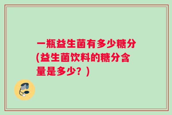 一瓶益生菌有多少糖分(益生菌饮料的糖分含量是多少？)