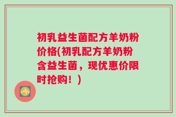 初乳益生菌配方羊奶粉价格(初乳配方羊奶粉含益生菌，现优惠价限时抢购！)