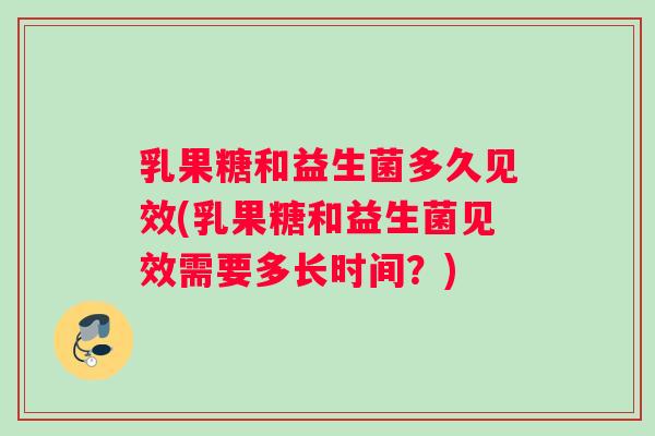 乳果糖和益生菌多久见效(乳果糖和益生菌见效需要多长时间？)