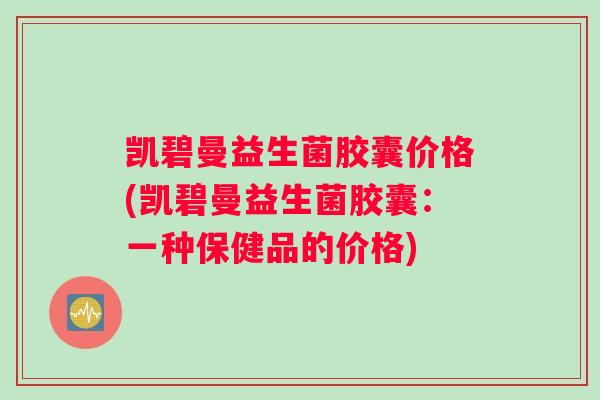 凯碧曼益生菌胶囊价格(凯碧曼益生菌胶囊：一种保健品的价格)