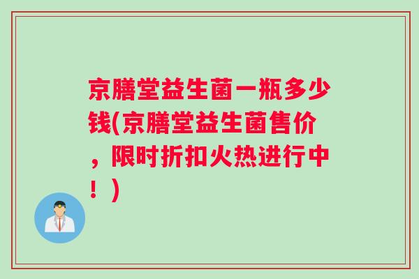 京膳堂益生菌一瓶多少钱(京膳堂益生菌售价，限时折扣火热进行中！)