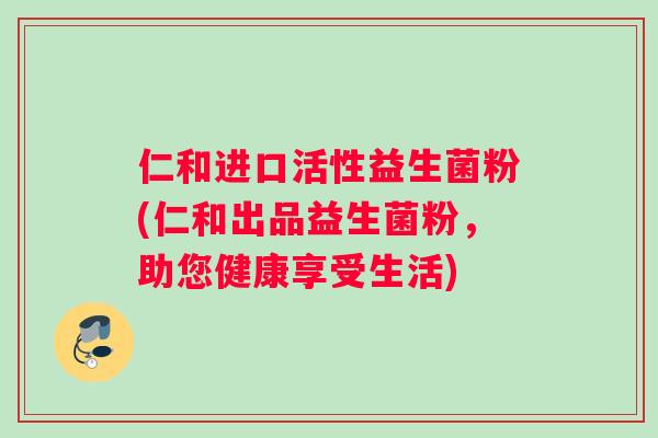 仁和进口活性益生菌粉(仁和出品益生菌粉，助您健康享受生活)