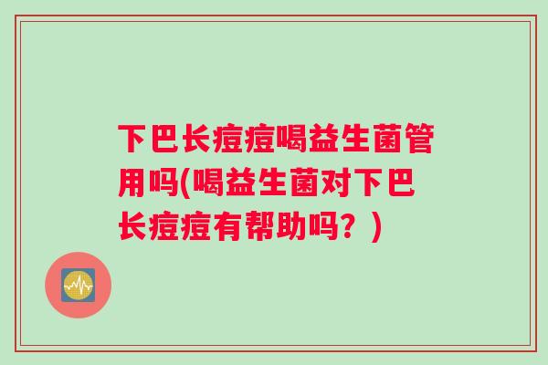 下巴长痘痘喝益生菌管用吗(喝益生菌对下巴长痘痘有帮助吗？)