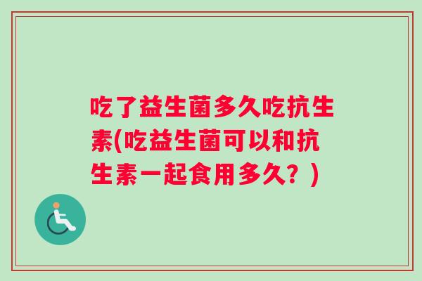 吃了益生菌多久吃抗生素(吃益生菌可以和抗生素一起食用多久？)
