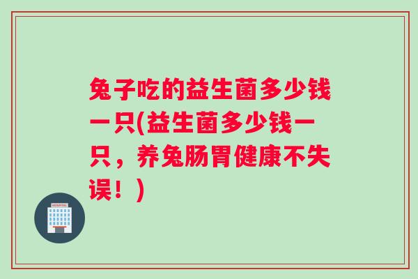 兔子吃的益生菌多少钱一只(益生菌多少钱一只，养兔肠胃健康不失误！)