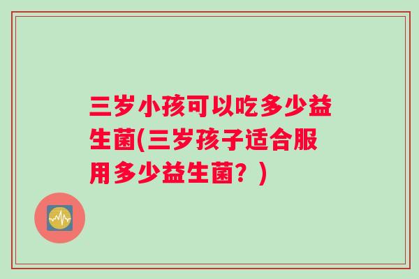 三岁小孩可以吃多少益生菌(三岁孩子适合服用多少益生菌？)