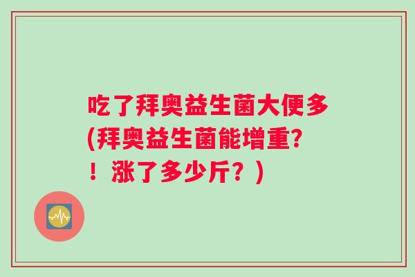 吃了拜奥益生菌大便多(拜奥益生菌能增重？！涨了多少斤？)