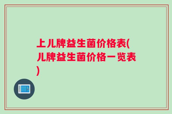 上儿牌益生菌价格表(儿牌益生菌价格一览表)