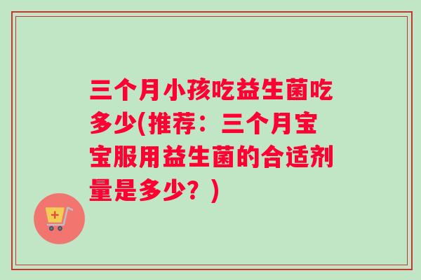 三个月小孩吃益生菌吃多少(推荐：三个月宝宝服用益生菌的合适剂量是多少？)