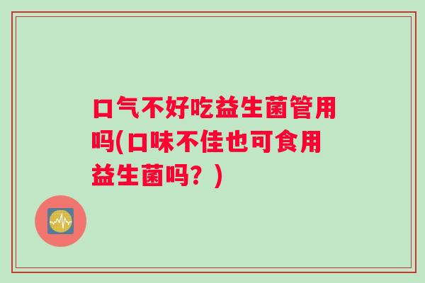 口气不好吃益生菌管用吗(口味不佳也可食用益生菌吗？)