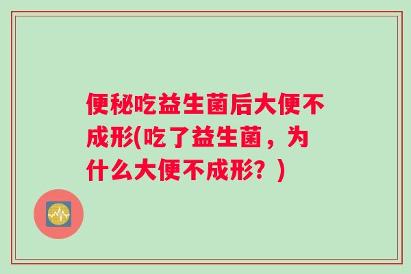 便秘吃益生菌后大便不成形(吃了益生菌，为什么大便不成形？)