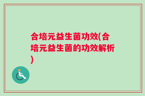 合培元益生菌功效(合培元益生菌的功效解析)