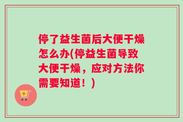停了益生菌后大便干燥怎么办(停益生菌导致大便干燥，应对方法你需要知道！)
