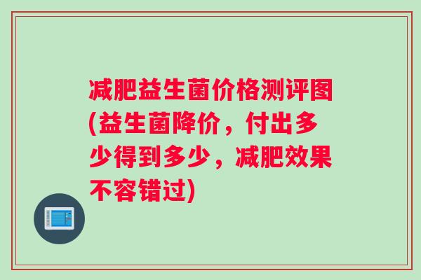 减肥益生菌价格测评图(益生菌降价，付出多少得到多少，减肥效果不容错过)