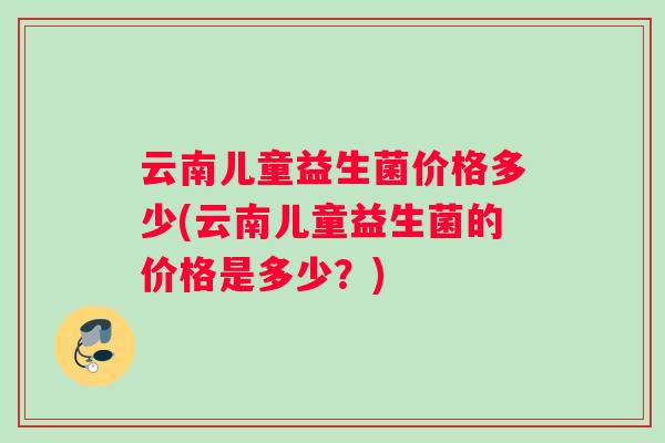 云南儿童益生菌价格多少(云南儿童益生菌的价格是多少？)