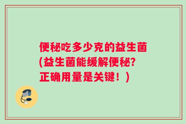 便秘吃多少克的益生菌(益生菌能缓解便秘？正确用量是关键！)