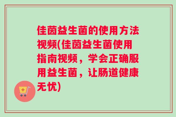 佳茵益生菌的使用方法视频(佳茵益生菌使用指南视频，学会正确服用益生菌，让肠道健康无忧)