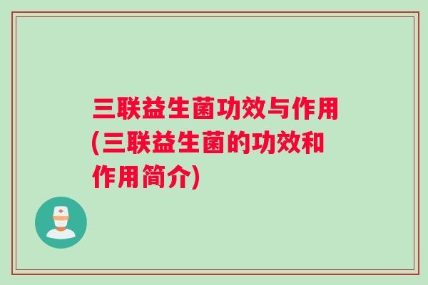 三联益生菌功效与作用(三联益生菌的功效和作用简介)