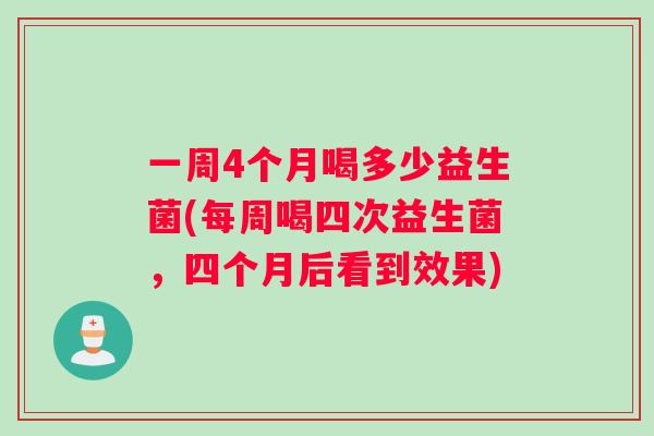 一周4个月喝多少益生菌(每周喝四次益生菌，四个月后看到效果)