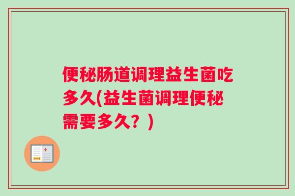 便秘肠道调理益生菌吃多久(益生菌调理便秘需要多久？)