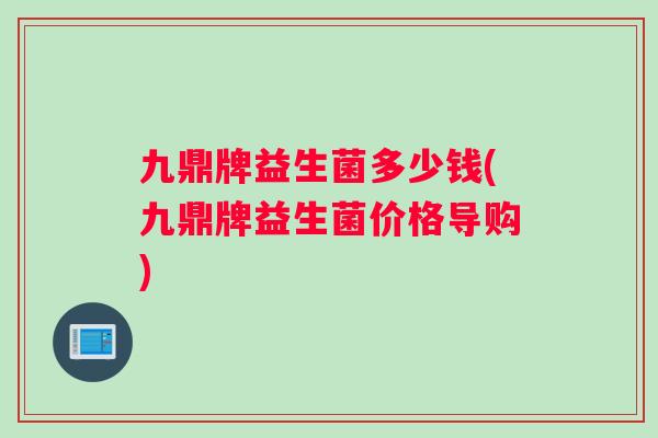 九鼎牌益生菌多少钱(九鼎牌益生菌价格导购)