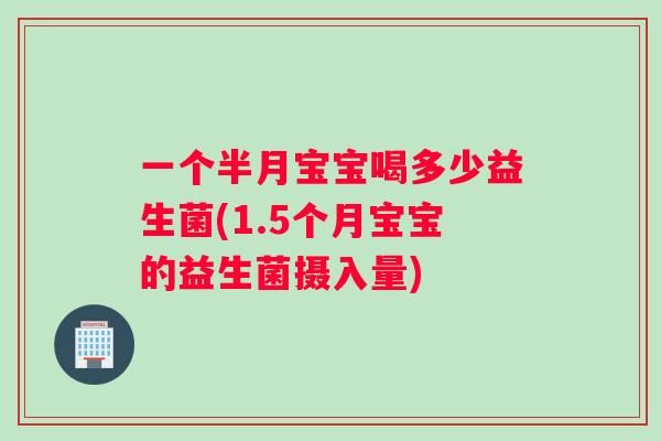 一个半月宝宝喝多少益生菌(1.5个月宝宝的益生菌摄入量)