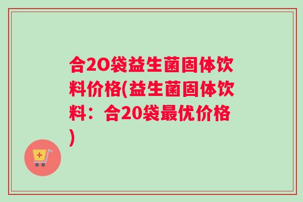 合2O袋益生菌固体饮料价格(益生菌固体饮料：合20袋最优价格)