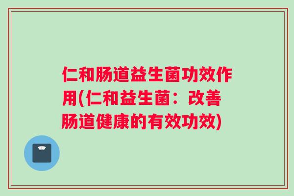 仁和肠道益生菌功效作用(仁和益生菌：改善肠道健康的有效功效)