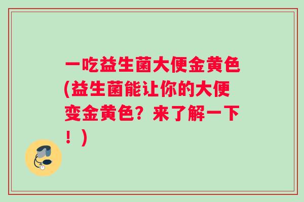 一吃益生菌大便金黄色(益生菌能让你的大便变金黄色？来了解一下！)