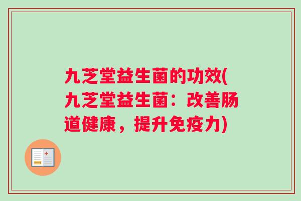 九芝堂益生菌的功效(九芝堂益生菌：改善肠道健康，提升免疫力)