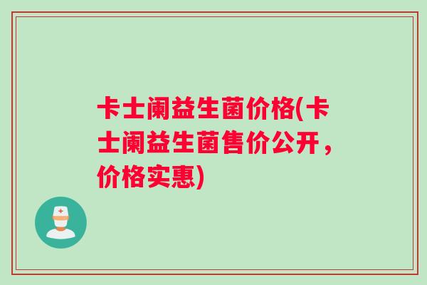 卡士阑益生菌价格(卡士阑益生菌售价公开，价格实惠)