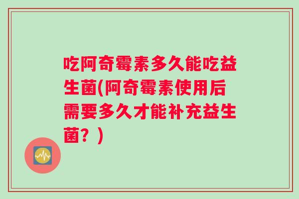 吃阿奇霉素多久能吃益生菌(阿奇霉素使用后需要多久才能补充益生菌？)