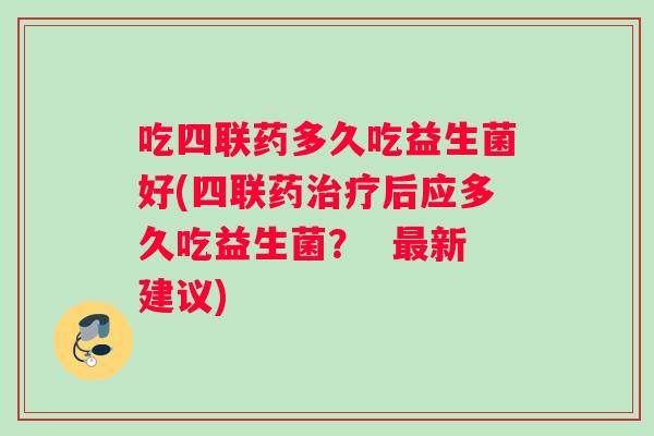 吃四联药多久吃益生菌好(四联药治疗后应多久吃益生菌？  最新建议)